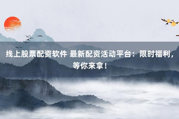 线上股票配资软件 最新配资活动平台：限时福利，等你来拿！