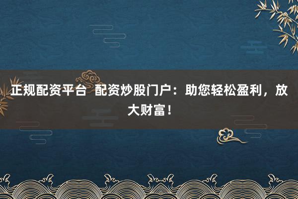 正规配资平台  配资炒股门户：助您轻松盈利，放大财富！
