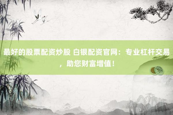 最好的股票配资炒股 白银配资官网：专业杠杆交易，助您财富增值！