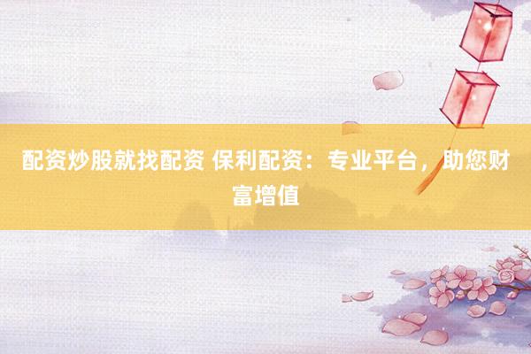 配资炒股就找配资 保利配资：专业平台，助您财富增值