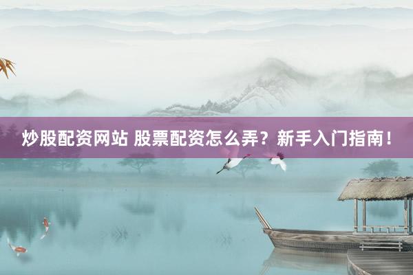 炒股配资网站 股票配资怎么弄？新手入门指南！