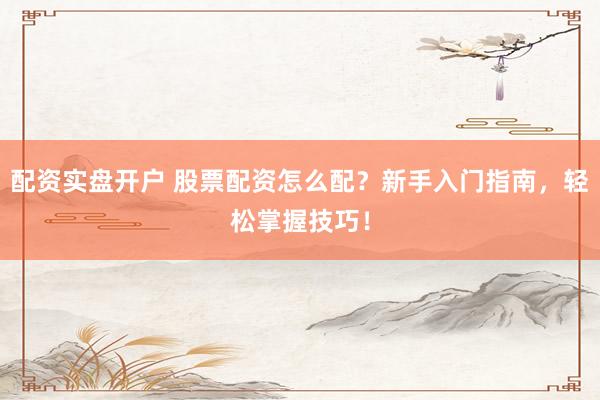 配资实盘开户 股票配资怎么配？新手入门指南，轻松掌握技巧！