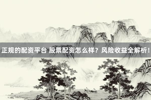 正规的配资平台 股票配资怎么样？风险收益全解析！