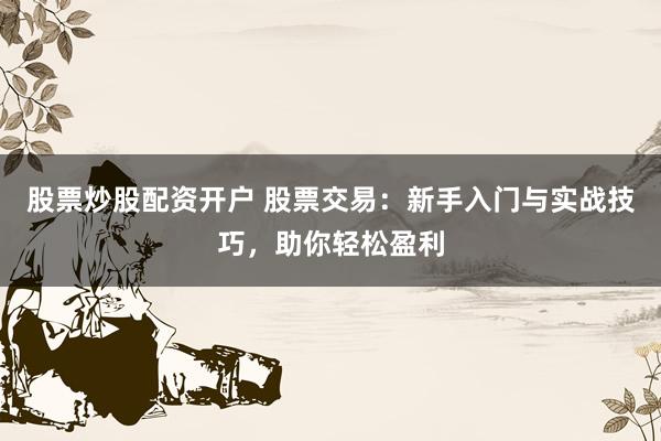 股票炒股配资开户 股票交易：新手入门与实战技巧，助你轻松盈利