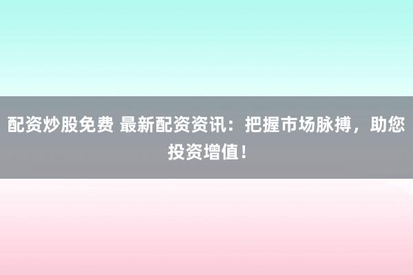 配资炒股免费 最新配资资讯：把握市场脉搏，助您投资增值！