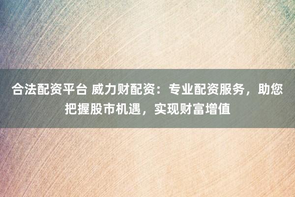 合法配资平台 威力财配资：专业配资服务，助您把握股市机遇，实现财富增值