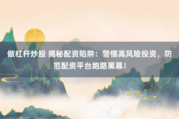 做杠杆炒股 揭秘配资陷阱：警惕高风险投资，防范配资平台跑路黑幕！