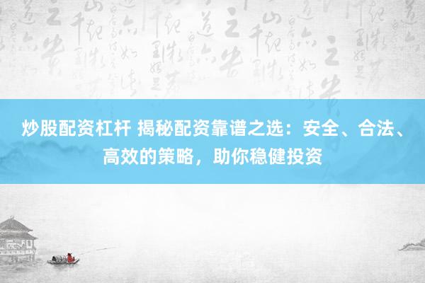 炒股配资杠杆 揭秘配资靠谱之选：安全、合法、高效的策略，助你稳健投资