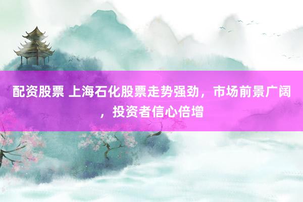 配资股票 上海石化股票走势强劲，市场前景广阔，投资者信心倍增