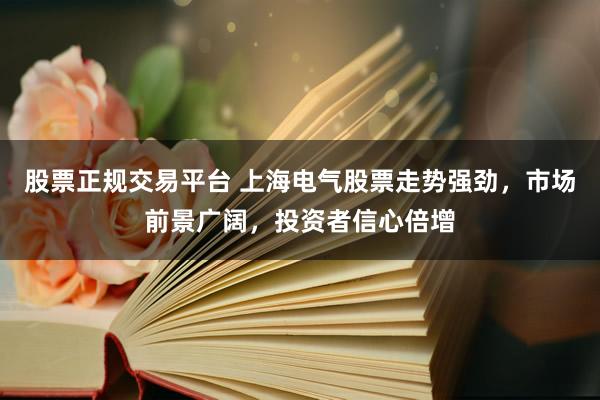 股票正规交易平台 上海电气股票走势强劲，市场前景广阔，投资者信心倍增