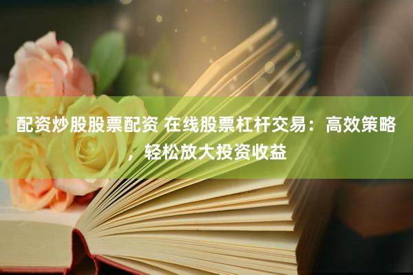 配资炒股股票配资 在线股票杠杆交易：高效策略，轻松放大投资收益