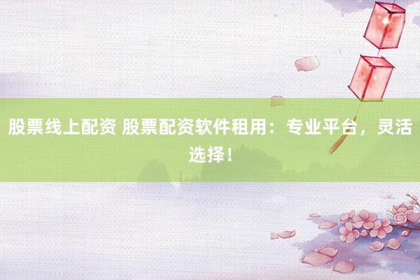 股票线上配资 股票配资软件租用：专业平台，灵活选择！