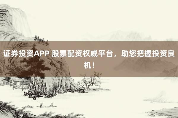证券投资APP 股票配资权威平台，助您把握投资良机！