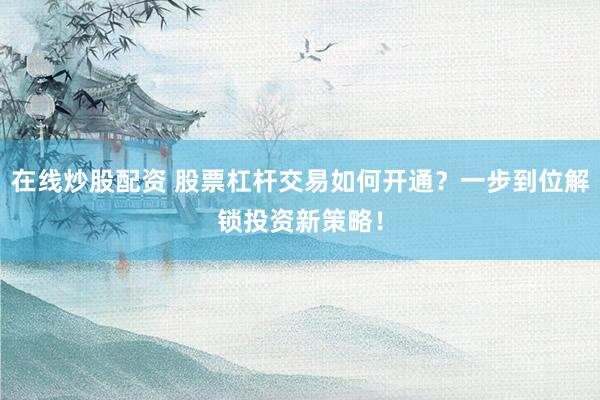 在线炒股配资 股票杠杆交易如何开通？一步到位解锁投资新策略！