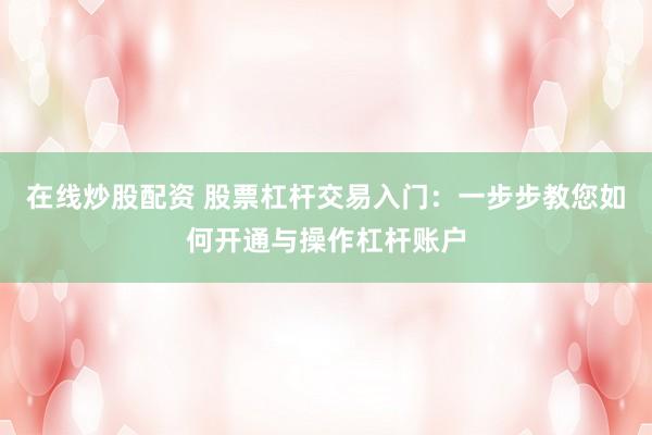 在线炒股配资 股票杠杆交易入门：一步步教您如何开通与操作杠杆账户