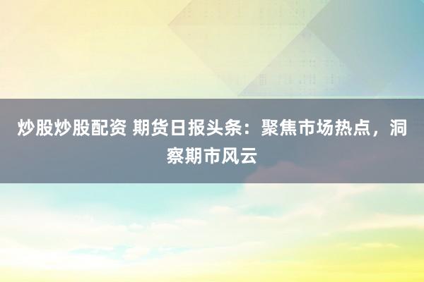 炒股炒股配资 期货日报头条：聚焦市场热点，洞察期市风云