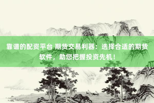 靠谱的配资平台 期货交易利器：选择合适的期货软件，助您把握投资先机！