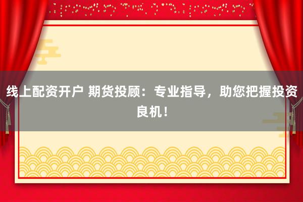线上配资开户 期货投顾：专业指导，助您把握投资良机！
