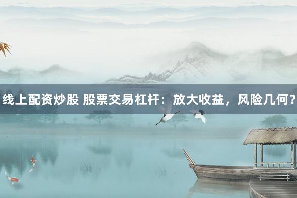 线上配资炒股 股票交易杠杆：放大收益，风险几何？