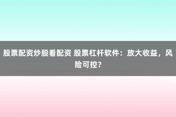 股票配资炒股看配资 股票杠杆软件：放大收益，风险可控？