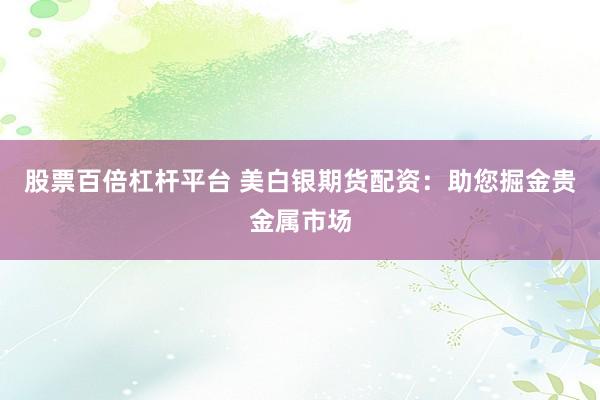 股票百倍杠杆平台 美白银期货配资：助您掘金贵金属市场