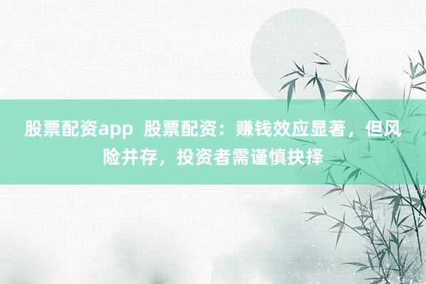 股票配资app  股票配资：赚钱效应显著，但风险并存，投资者需谨慎抉择