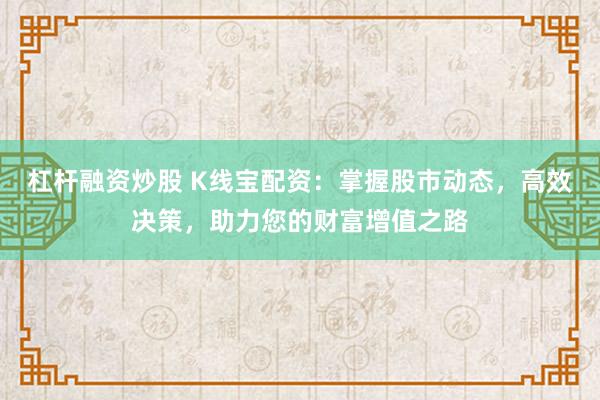 杠杆融资炒股 K线宝配资：掌握股市动态，高效决策，助力您的财富增值之路