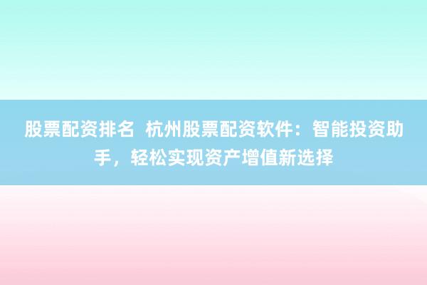 股票配资排名  杭州股票配资软件：智能投资助手，轻松实现资产增值新选择