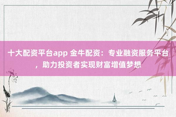 十大配资平台app 金牛配资：专业融资服务平台，助力投资者实现财富增值梦想
