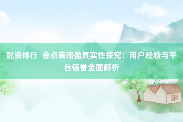 配资排行  金点策略盈真实性探究：用户经验与平台信誉全面解析