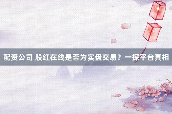 配资公司 股红在线是否为实盘交易？一探平台真相
