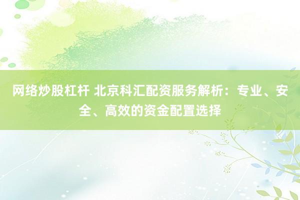 网络炒股杠杆 北京科汇配资服务解析：专业、安全、高效的资金配置选择