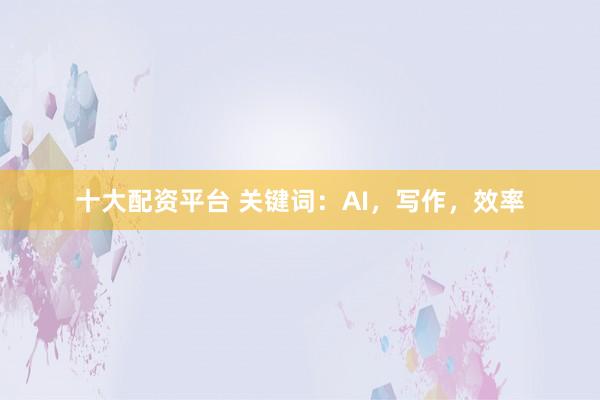 十大配资平台 关键词：AI，写作，效率