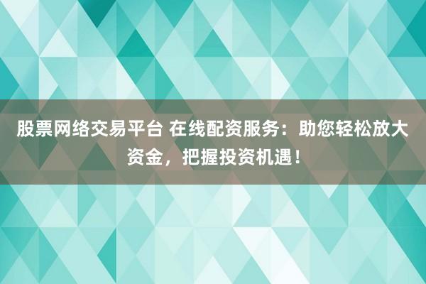 股票网络交易平台 在线配资服务：助您轻松放大资金，把握投资机遇！