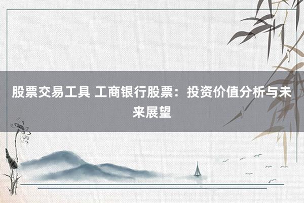 股票交易工具 工商银行股票：投资价值分析与未来展望