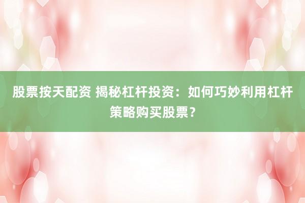 股票按天配资 揭秘杠杆投资：如何巧妙利用杠杆策略购买股票？
