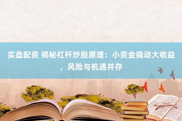 实盘配资 揭秘杠杆炒股原理：小资金撬动大收益，风险与机遇并存