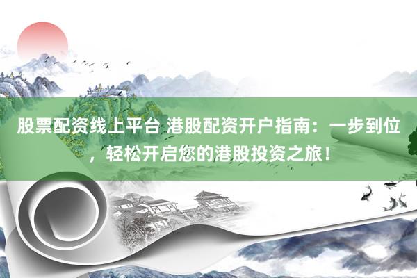 股票配资线上平台 港股配资开户指南：一步到位，轻松开启您的港股投资之旅！