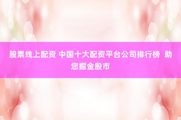 股票线上配资 中国十大配资平台公司排行榜  助您掘金股市