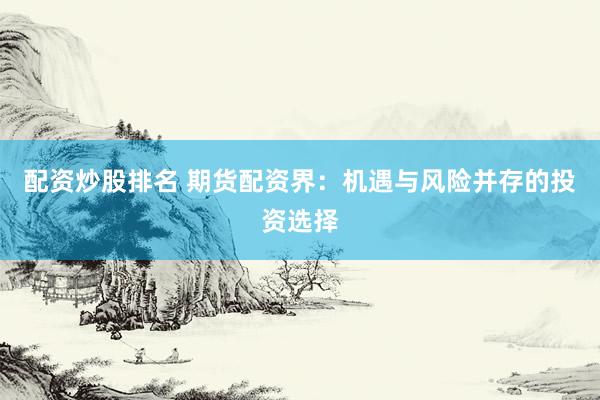 配资炒股排名 期货配资界：机遇与风险并存的投资选择