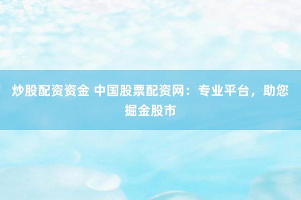 炒股配资资金 中国股票配资网：专业平台，助您掘金股市