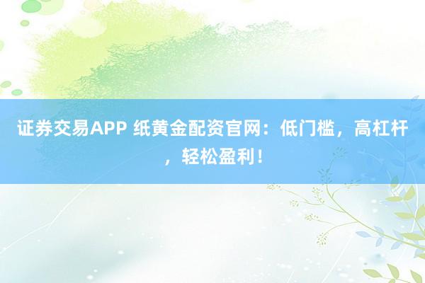证券交易APP 纸黄金配资官网：低门槛，高杠杆，轻松盈利！