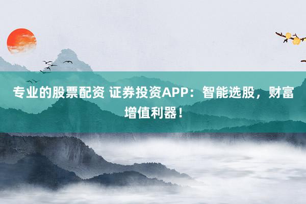 专业的股票配资 证券投资APP：智能选股，财富增值利器！
