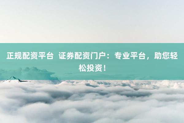 正规配资平台  证券配资门户：专业平台，助您轻松投资！