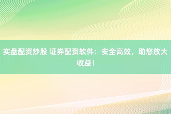 实盘配资炒股 证券配资软件：安全高效，助您放大收益！
