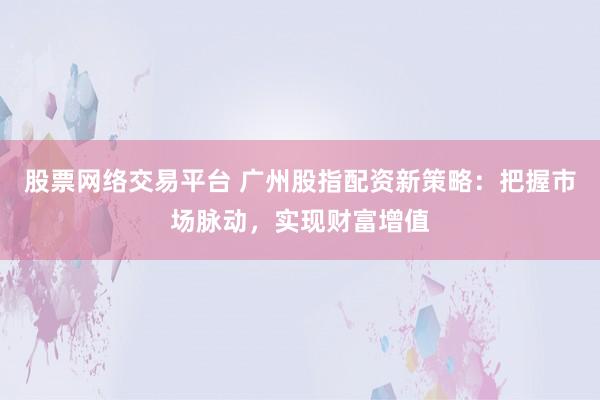 股票网络交易平台 广州股指配资新策略：把握市场脉动，实现财富增值