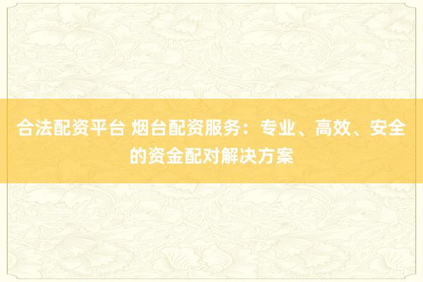 合法配资平台 烟台配资服务：专业、高效、安全的资金配对解决方案