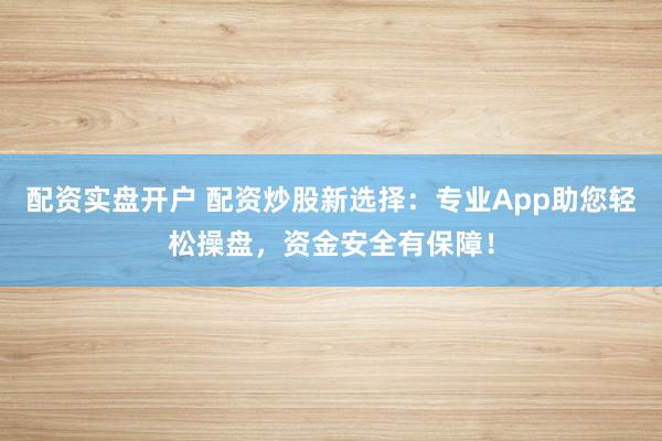 配资实盘开户 配资炒股新选择：专业App助您轻松操盘，资金安全有保障！