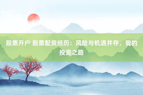 股票开户 股票配资经历：风险与机遇并存，我的投资之路