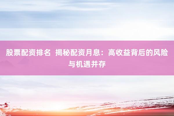 股票配资排名  揭秘配资月息：高收益背后的风险与机遇并存